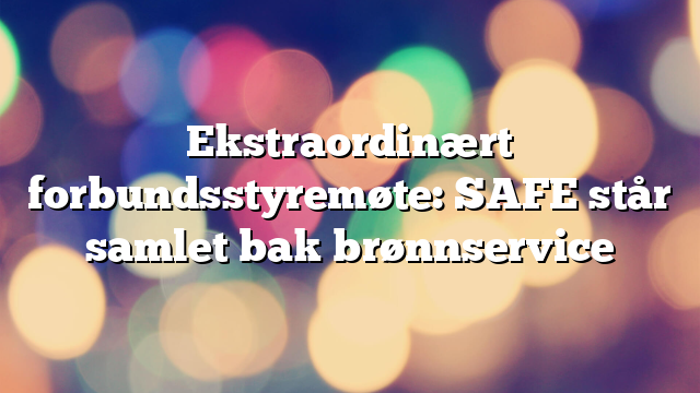 Ekstraordinært forbundsstyremøte: SAFE står samlet bak brønnservice 